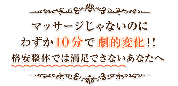 マッサージじゃないのにわずか１０分で劇的変化！！格安整体では満足できないあなたへ